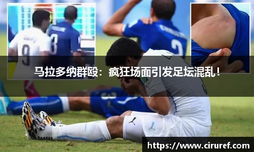 马拉多纳群殴：疯狂场面引发足坛混乱！